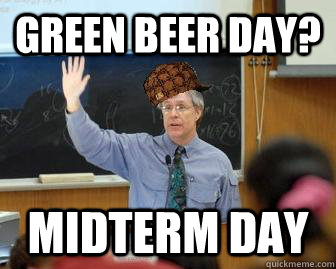 green beer day? Midterm day  Scumbag Professor