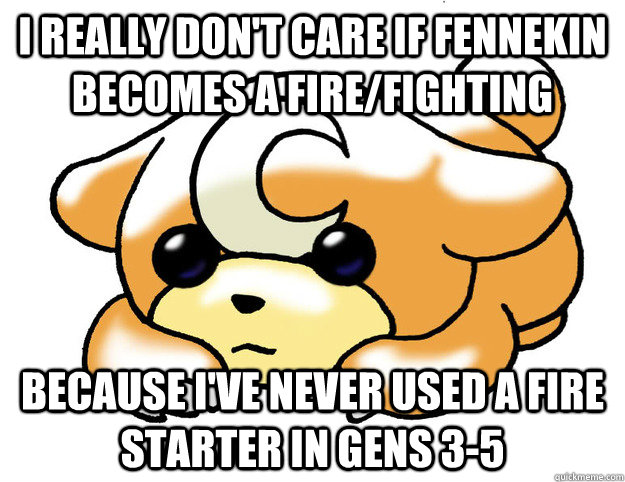 I really don't care if Fennekin becomes a Fire/Fighting Because I've never used a Fire Starter in Gens 3-5  Confession Teddiursa
