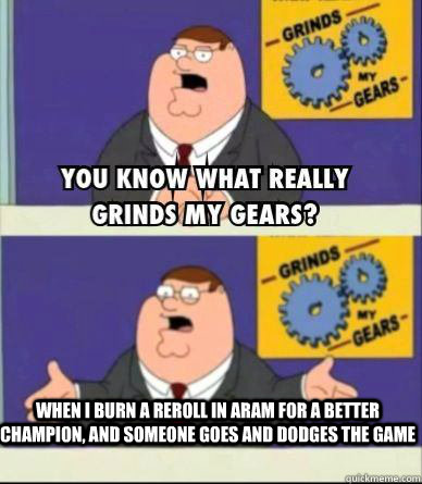 When I burn a reroll in ARAM for a better champion, and someone goes and dodges the game - When I burn a reroll in ARAM for a better champion, and someone goes and dodges the game  Grind my gears