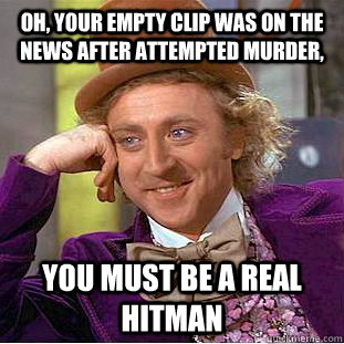 Oh, your empty clip was on the news after attempted Murder, You must be a real hitman  Condescending Wonka