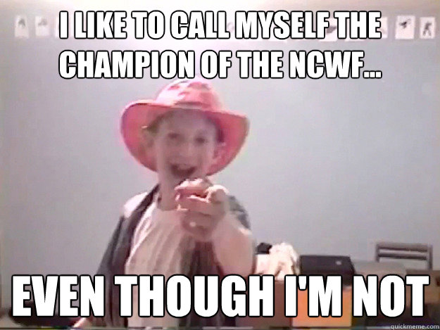 I like to call myself the champion of the ncwf... even though i'm not  
