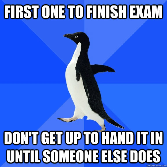 first one to finish exam don't get up to hand it in until someone else does  Socially Awkward Penguin