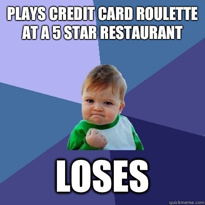Plays credit card roulette at a 5 star restaurant Loses  Success Kid