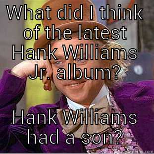 WHAT DID I THINK OF THE LATEST HANK WILLIAMS JR. ALBUM? HANK WILLIAMS HAD A SON? Condescending Wonka
