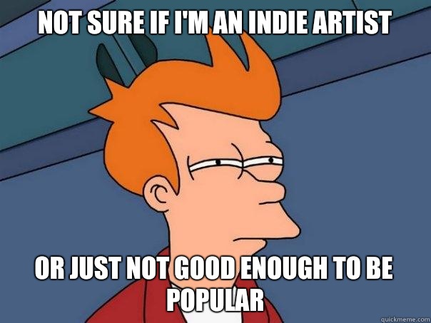 Not sure if I'm an Indie artist  Or just not good enough to be popular  Futurama Fry