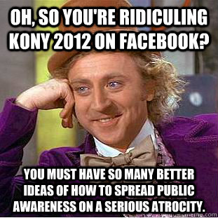 Oh, so you're ridiculing Kony 2012 on facebook? you must have so many better ideas of how to spread public awareness on a serious atrocity.  Condescending Wonka