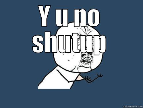 Y U NO SHUTUP  Y U No