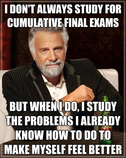 I don't always study for cumulative final exams but when I do, I study the problems I already know how to do to make myself feel better  The Most Interesting Man In The World