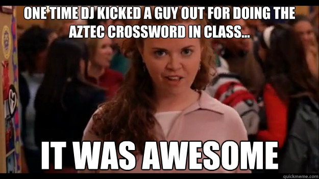 One time DJ kicked a guy out for doing The Aztec crossword in class... It was awesome  