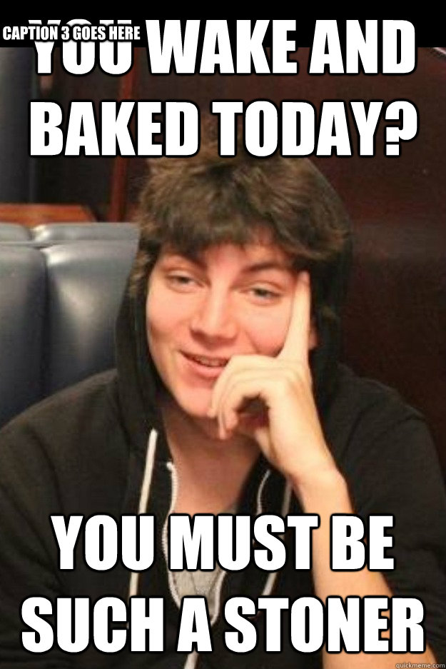 You wake and baked today?  You must be such a stoner Caption 3 goes here - You wake and baked today?  You must be such a stoner Caption 3 goes here  Condescending Stoner