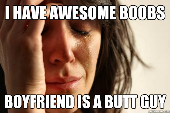 I have awesome boobs Boyfriend is a butt guy  First World Problems