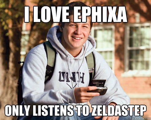 I love Ephixa Only listens to Zeldastep  College Freshman