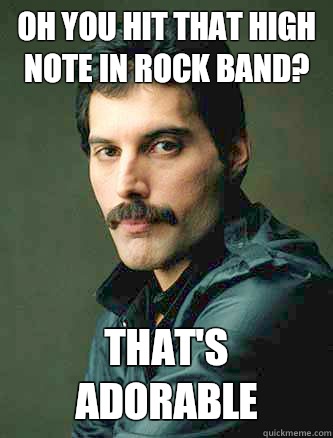 Oh you hit that high note in rock band? That's adorable - Oh you hit that high note in rock band? That's adorable  freddie Mercury meme