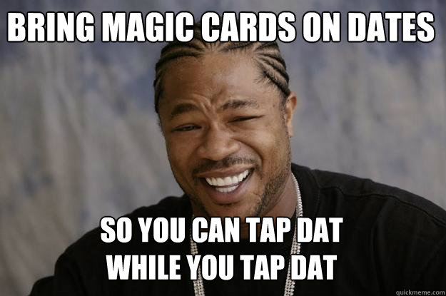 Bring magic cards on dates so you can tap dat 
while you tap dat - Bring magic cards on dates so you can tap dat 
while you tap dat  Xzibit meme