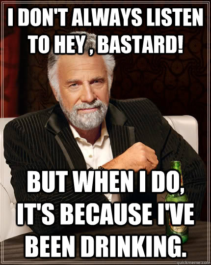 I don't always listen to hey , bastard! but when I do, It's because I've been drinking.  The Most Interesting Man In The World