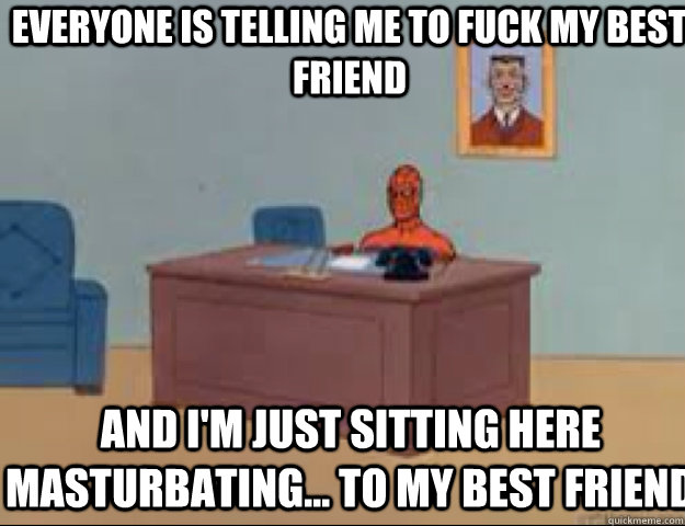 Everyone is telling me to fuck my best friend and i'm just sitting here masturbating... to my best friend - Everyone is telling me to fuck my best friend and i'm just sitting here masturbating... to my best friend  masterbating spider man