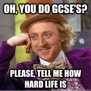 Oh, you do GCSE's? Please, tell me how hard life is  Psychotic Willy Wonka