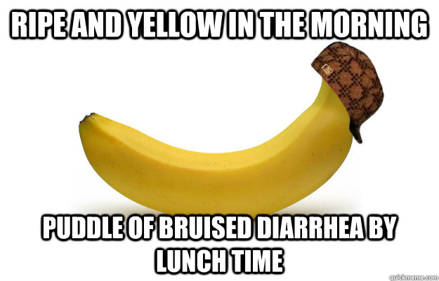 RIPE AND YELLOW IN THE MORNING Puddle of bruised diarrhea by luncH TIME  Scumbag banana
