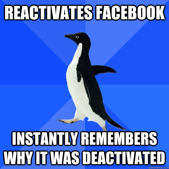 Reactivates facebook instantly remembers why it was deactivated  Socially Awkward Penguin