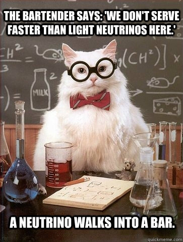The bartender says: 'We don't serve faster than light neutrinos here.' A neutrino walks into a bar.  Chemistry Cat