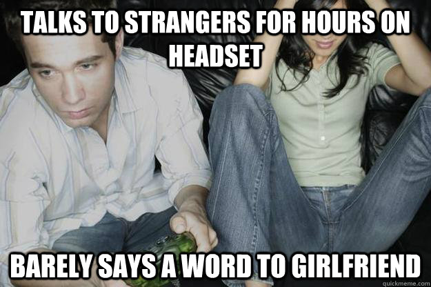 Talks to strangers for hours on headset Barely says a word to Girlfriend  