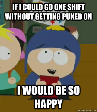 If I COULD GO ONE SHIFT WITHOUT GETTING PUKED ON I would be so happy  Craig - I would be so happy
