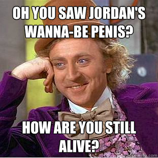 Oh you saw Jordan's wanna-be penis? How are you still alive?  Condescending Wonka