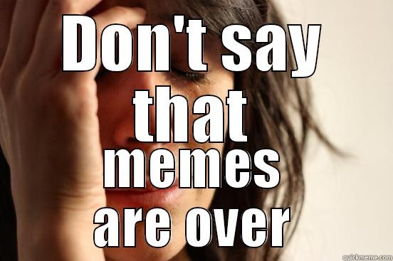 DON'T SAY THAT MEMES ARE OVER First World Problems