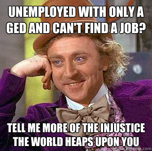 unemployed with only a ged and can't find a job? tell me more of the injustice the world heaps upon you  Condescending Wonka