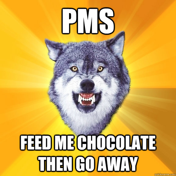 PMS  FEED ME CHOCOLATE then go away - PMS  FEED ME CHOCOLATE then go away  Courage Wolf