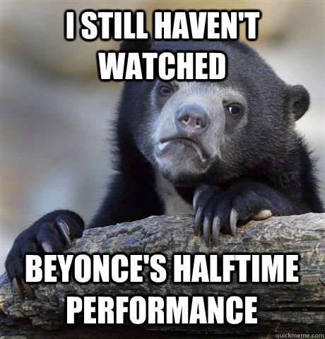 I STILL HAVEN'T WATCHED BEYONCE'S HALFTIME PERFORMANCE  Confession Bear