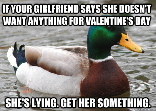 If your girlfriend says she doesn't want anything for Valentine's Day She's lying. get her something.  Actual Advice Mallard