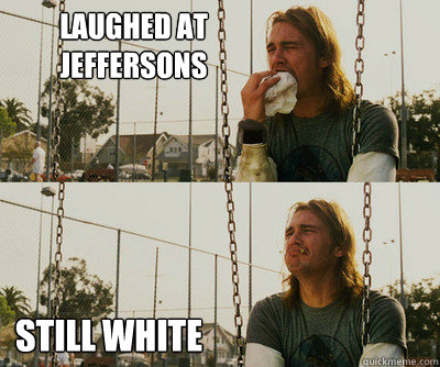 laughed at jeffersons still white  First World Stoner Problems