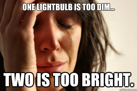 One lightbulb is too dim... two is too bright.  First World Problems