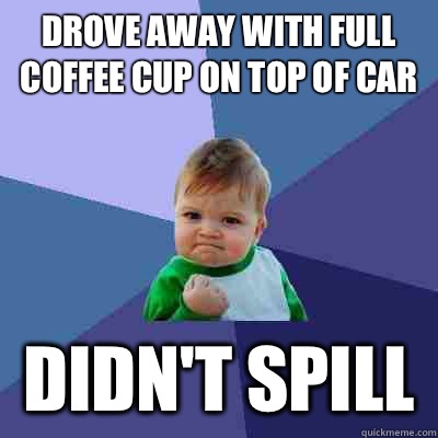 Drove away with full coffee cup on top of car Didn't spill  - Drove away with full coffee cup on top of car Didn't spill   Success Kid