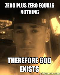 zero plus zero equals nothing

 therefore god exists
  THE ATHEIST KILLA