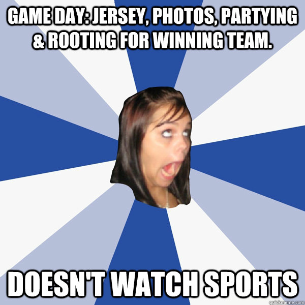 Game day: Jersey, photos, partying & rooting for winning team. DOESN'T WATCH SPORTS  Annoying Facebook Girl