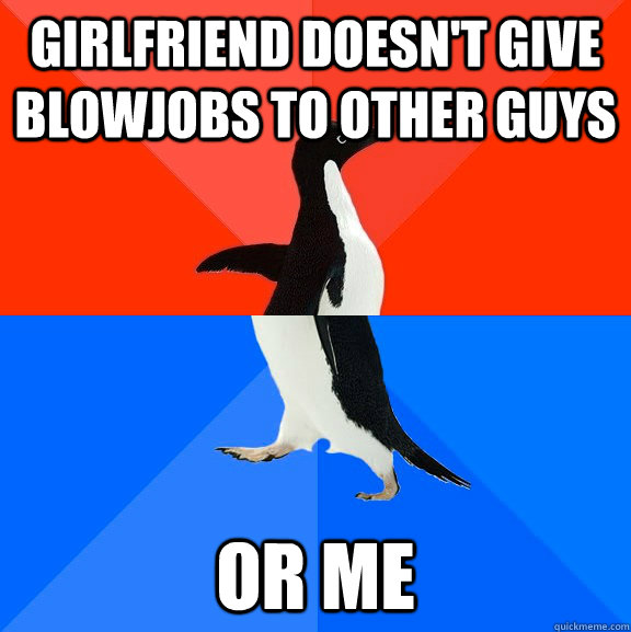 girlfriend doesn't give blowjobs to other guys or me  Socially Awesome Awkward Penguin