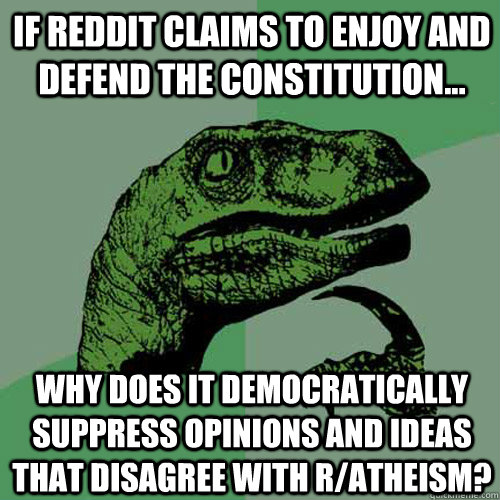 If Reddit claims to enjoy and defend the constitution... Why does it democratically suppress opinions and ideas that disagree with r/atheism?  Philosoraptor