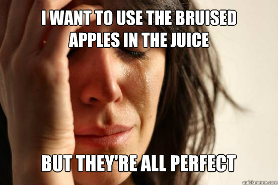 I want to use the bruised       apples in the Juice But they're all perfect  First World Problems