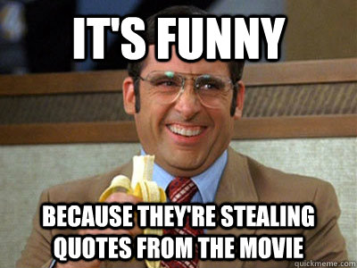 It's funny  Because they're stealing quotes from the movie - It's funny  Because they're stealing quotes from the movie  Brick Tamland