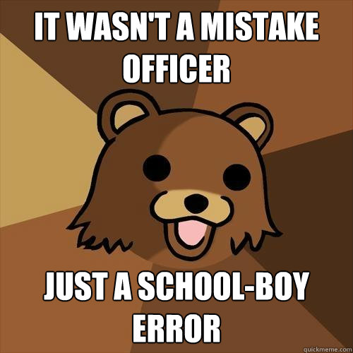 it wasn't a mistake officer just a school-boy error - it wasn't a mistake officer just a school-boy error  Pedobear