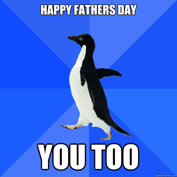Happy fathers day You too  Socially Awkward Penguin