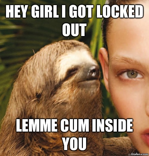 hey girl I got locked out Lemme CUM inside you   rape sloth