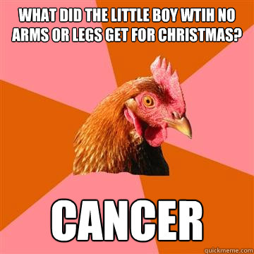 What did the little boy wtih no arms or legs get for Christmas? CANCER  Anti-Joke Chicken