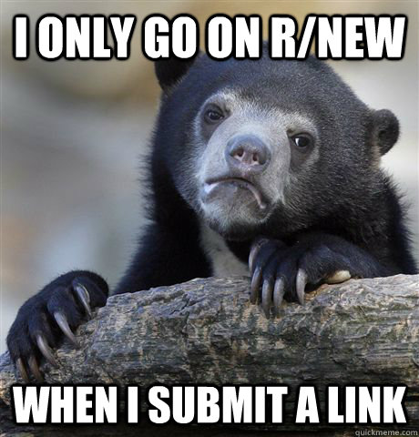 I only go on r/new when i submit a link  Confession Bear