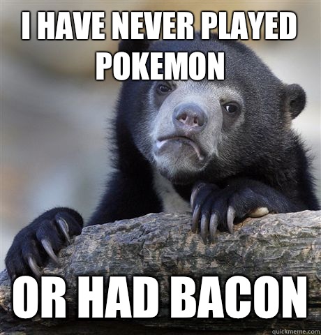 I have never played pokemon Or had bacon  Confession Bear