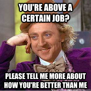 you're above a certain job? PLease tell me more about how you're better than me  Creepy Wonka
