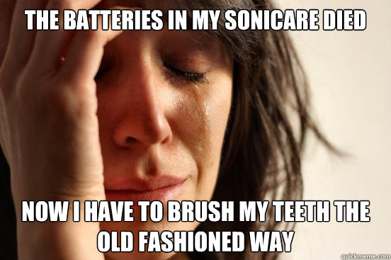 The batteries in my sonicare died now i have to brush my teeth the old fashioned way  First World Problems
