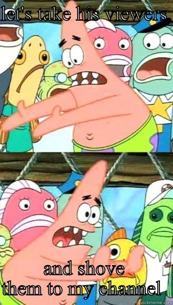 LET'S TAKE HIS VIEWERS  AND SHOVE THEM TO MY CHANNEL  Push it somewhere else Patrick